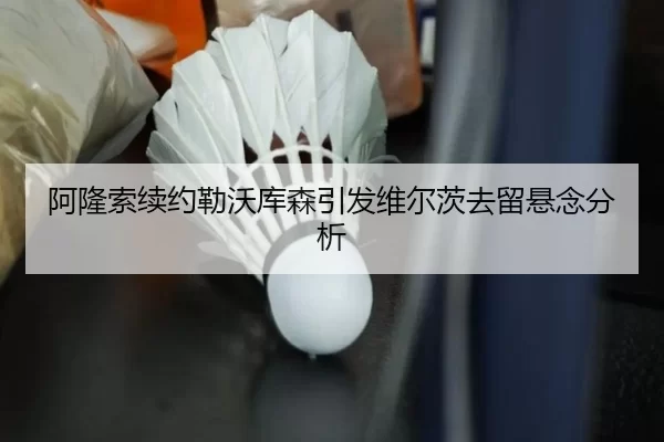 阿隆索续约勒沃库森引发维尔茨去留悬念分析