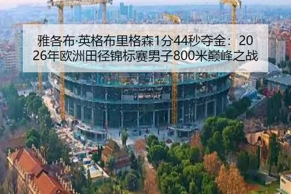 雅各布·英格布里格森1分44秒夺金：2026年欧洲田径锦标赛男子800米巅峰之战